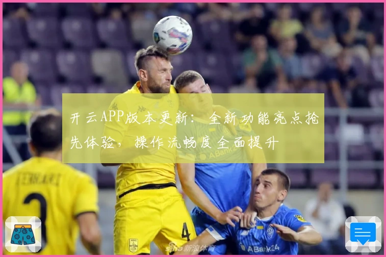 开云APP版本更新：全新功能亮点抢先体验，操作流畅度全面提升