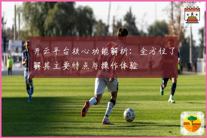 开云平台核心功能解析：全方位了解其主要特点与操作体验