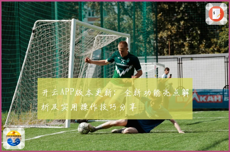 开云APP版本更新：全新功能亮点解析及实用操作技巧分享