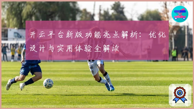 开云平台新版功能亮点解析:优化设计与实用体验全解读