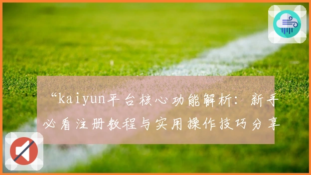 “kaiyun平台核心功能解析：新手必看注册教程与实用操作技巧分享”