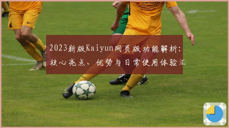 2023新版Kaiyun网页版功能解析：核心亮点、优势与日常使用体验汇总