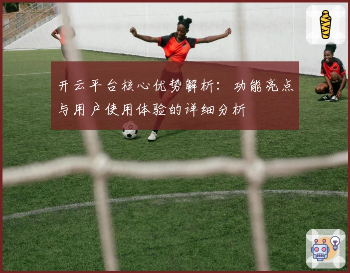 开云平台核心优势解析:功能亮点与用户使用体验的详细分析