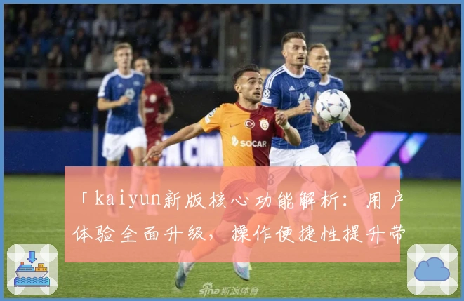 「kaiyun新版核心功能解析：用户体验全面升级，操作便捷性提升带来新机遇」