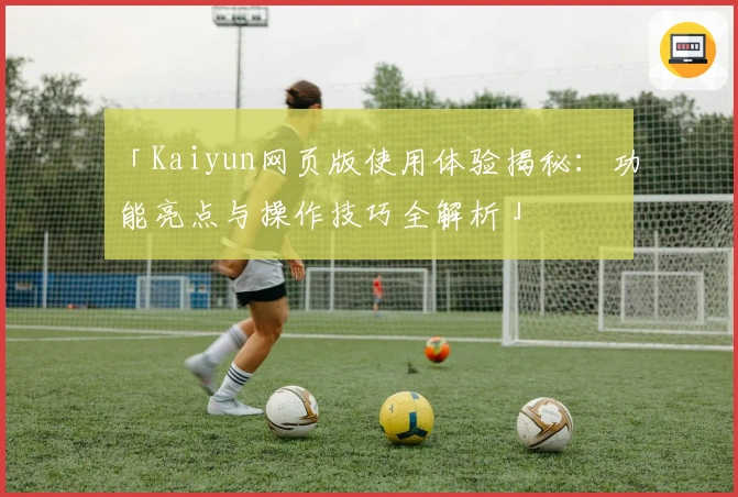 「Kaiyun网页版使用体验揭秘：功能亮点与操作技巧全解析」