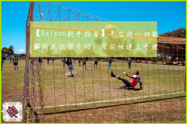 【Kaiyun新手指南】平台核心功能解析及优势介绍,带你快速上手便捷体验