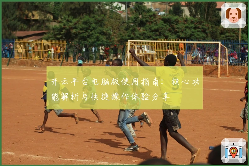 开云平台电脑版使用指南：核心功能解析与快捷操作体验分享