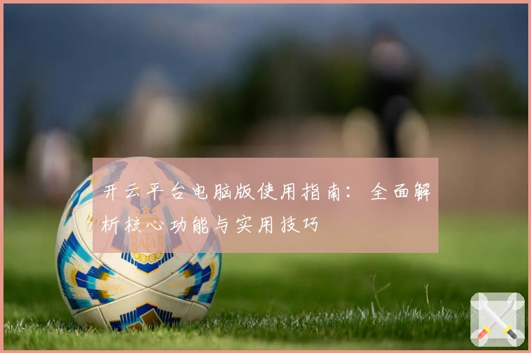 开云平台电脑版使用指南:全面解析核心功能与实用技巧