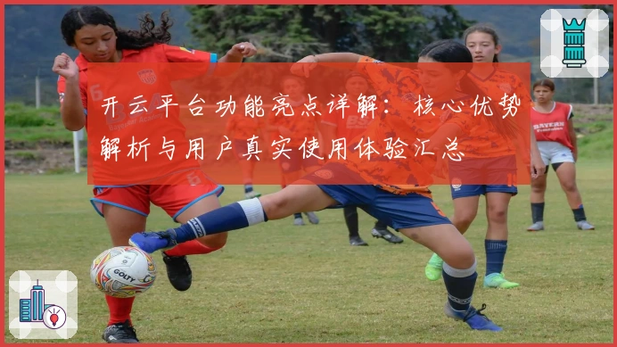 开云平台功能亮点详解：核心优势解析与用户真实使用体验汇总