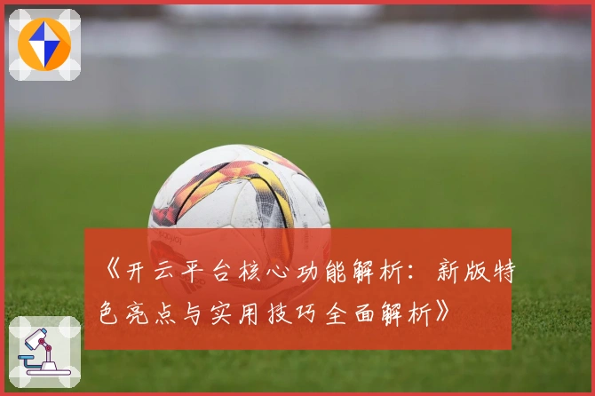 《开云平台核心功能解析：新版特色亮点与实用技巧全面解析》