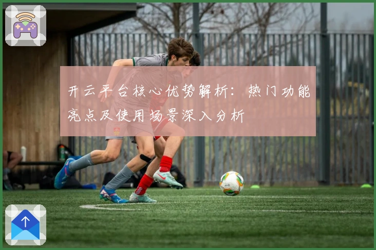 开云平台核心优势解析：热门功能亮点及使用场景深入分析