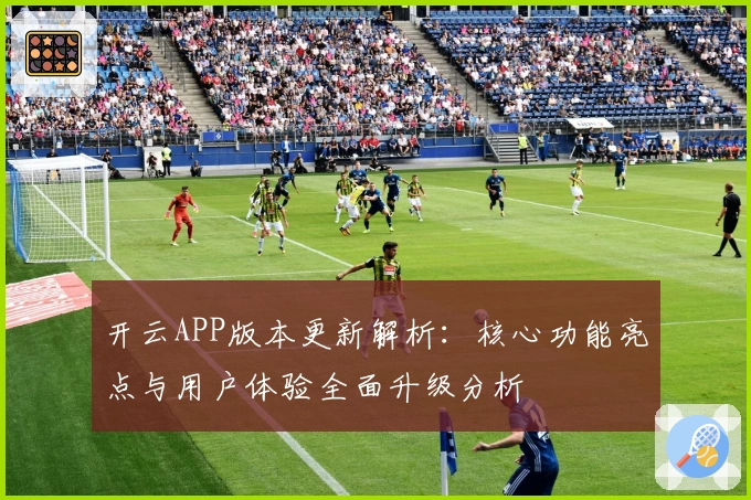开云APP版本更新解析：核心功能亮点与用户体验全面升级分析