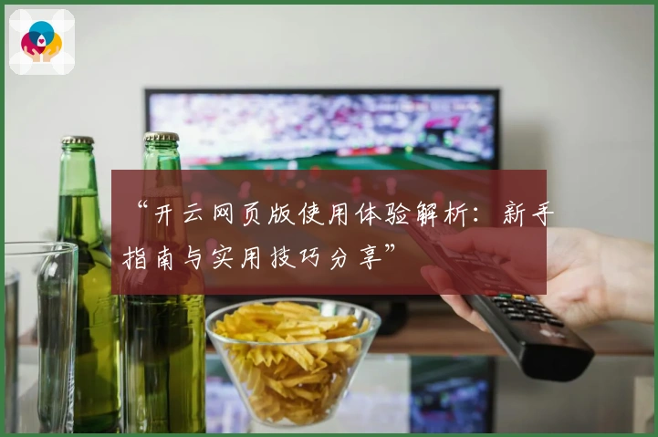 “开云网页版使用体验解析：新手指南与实用技巧分享”
