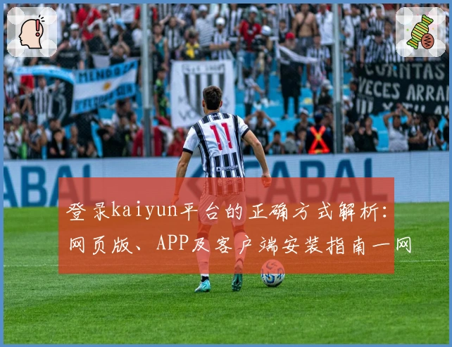 登录kaiyun平台的正确方式解析：网页版、APP及客户端安装指南一网打尽