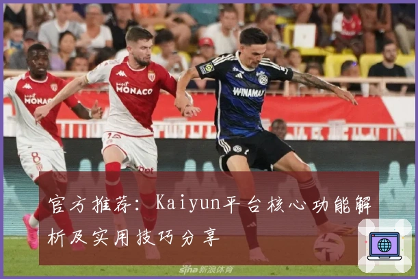 官方推荐：Kaiyun平台核心功能解析及实用技巧分享
