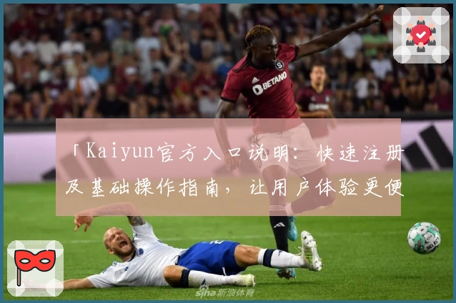 「Kaiyun官方入口说明：快速注册及基础操作指南，让用户体验更便捷」