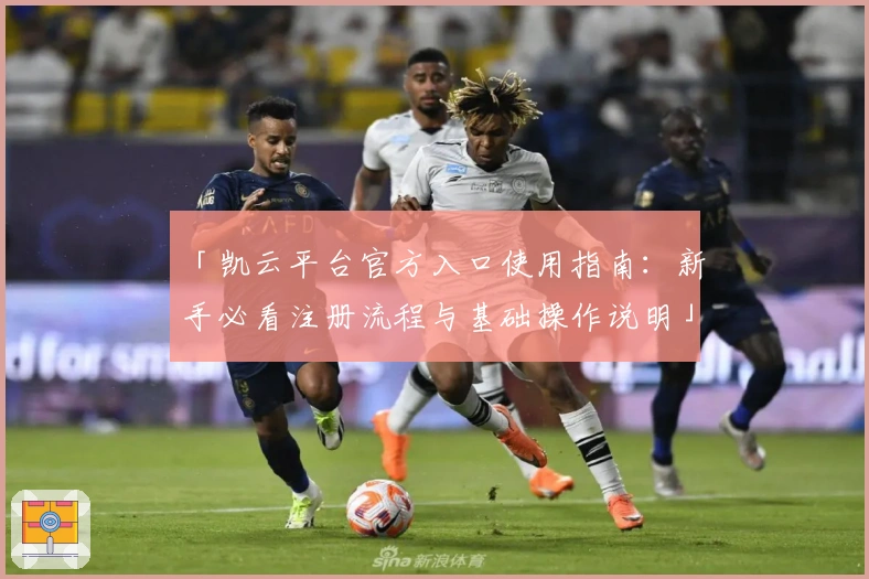 「凯云平台官方入口使用指南：新手必看注册流程与基础操作说明」