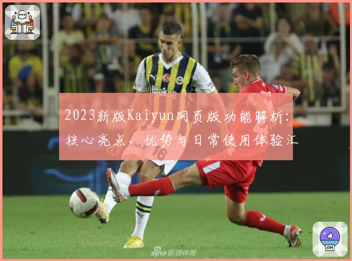 2023新版Kaiyun网页版功能解析：核心亮点、优势与日常使用体验汇总