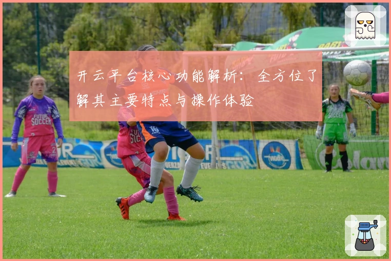 开云平台核心功能解析：全方位了解其主要特点与操作体验