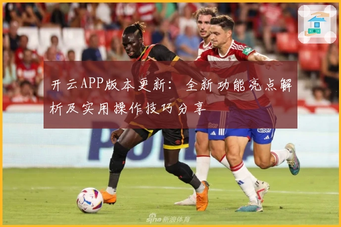 开云APP版本更新：全新功能亮点解析及实用操作技巧分享