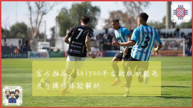 官方推荐：Kaiyun平台新版功能亮点与操作体验解析