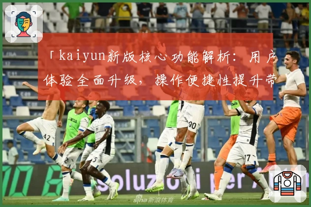 「kaiyun新版核心功能解析：用户体验全面升级，操作便捷性提升带来新机遇」