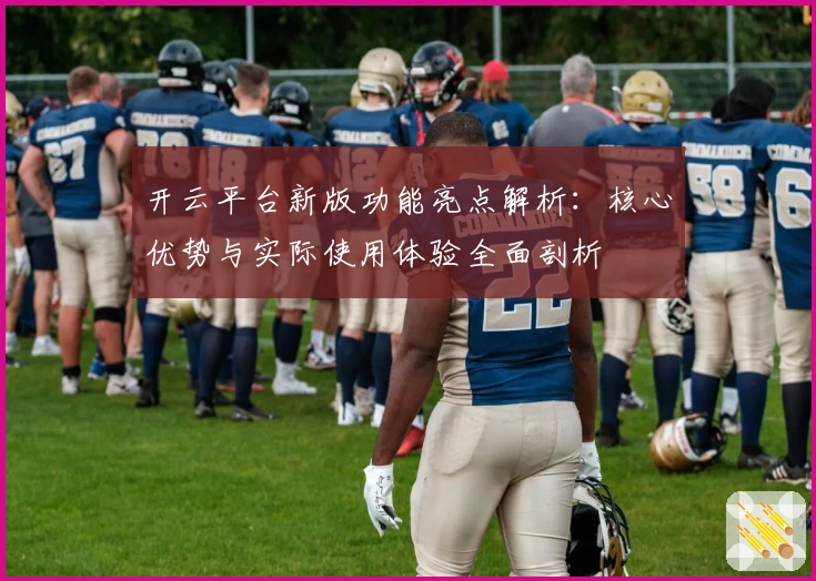 开云平台新版功能亮点解析：核心优势与实际使用体验全面剖析