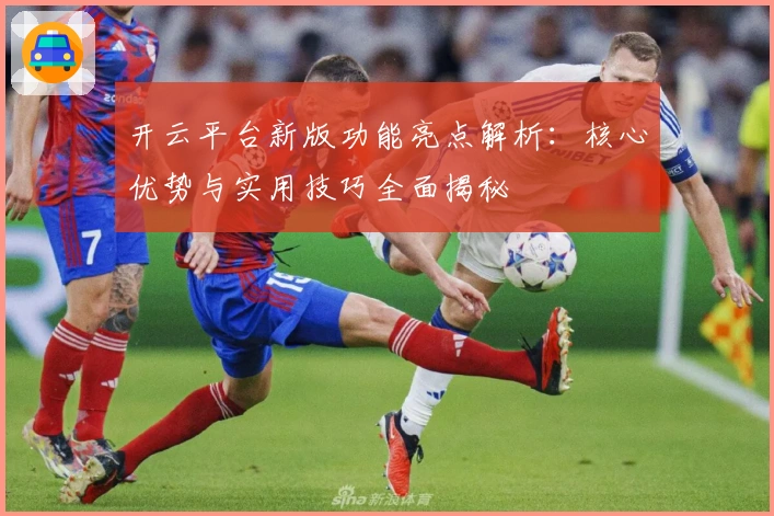 开云平台新版功能亮点解析：核心优势与实用技巧全面揭秘