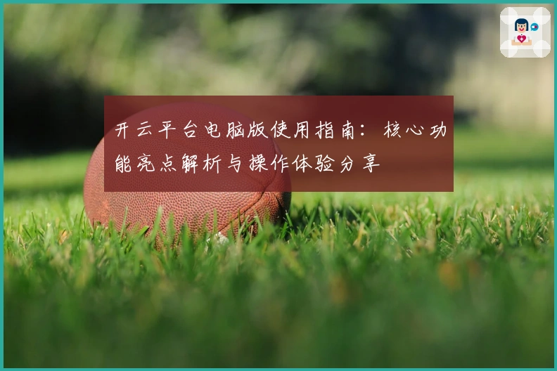 开云平台电脑版使用指南：核心功能亮点解析与操作体验分享